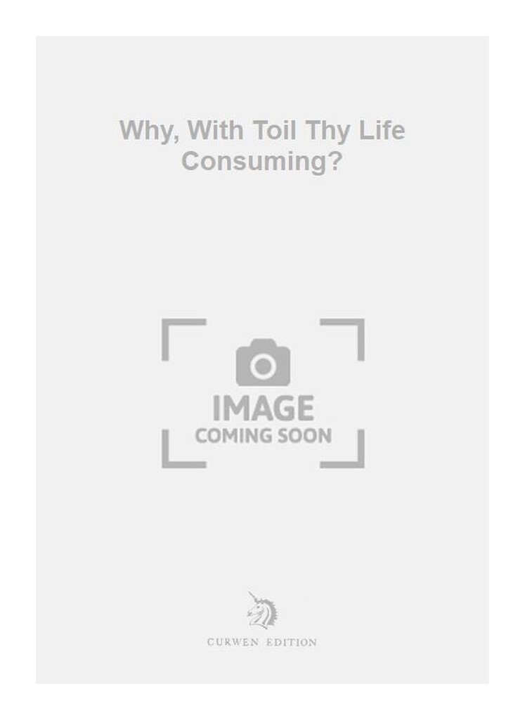 Why, With Toil Thy Life Consuming?
